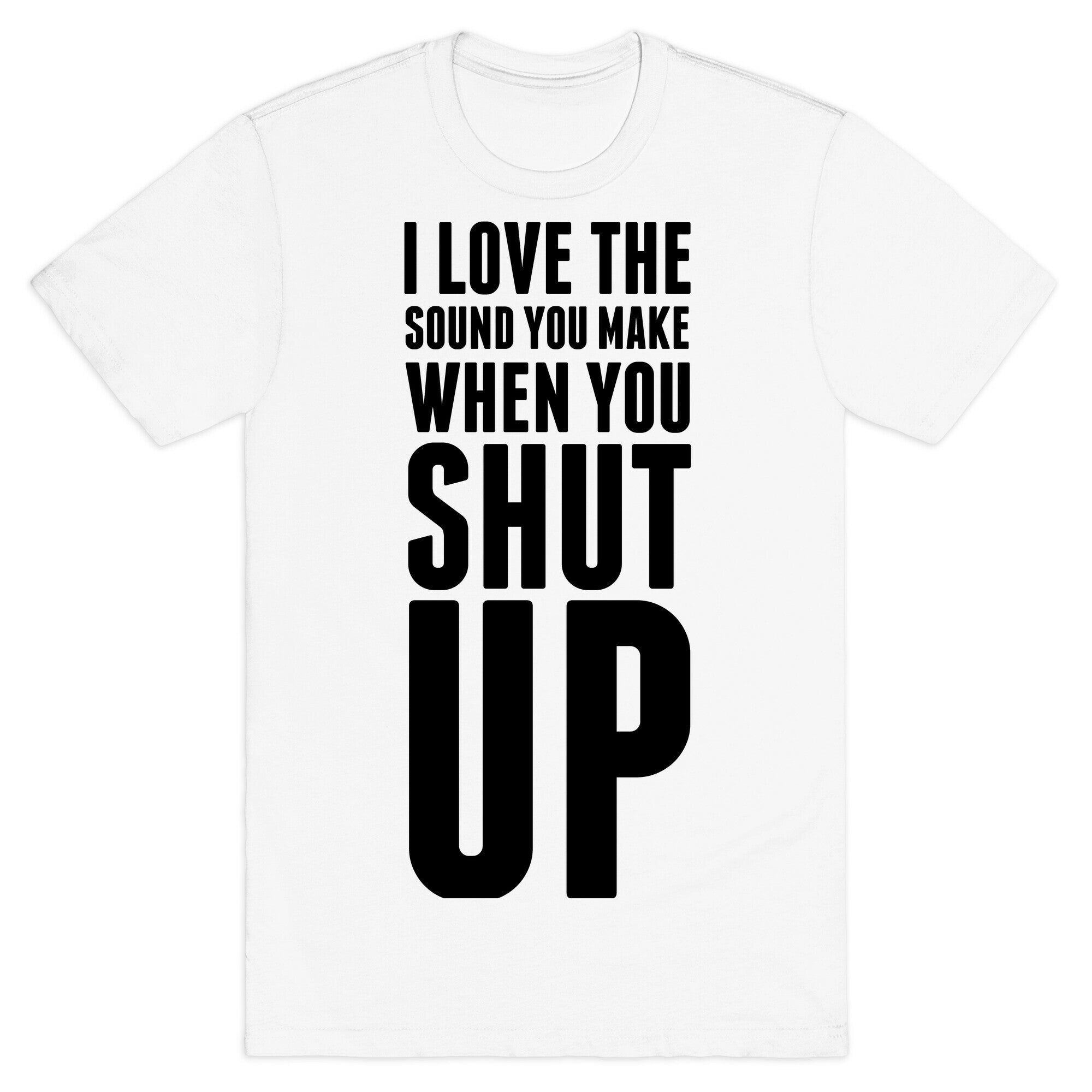 I Love the Sound You Make When You Shut Up T-Shirt